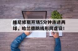 包含维尼修斯开场5分钟连进两球，哈兰德防线形同虚设！的词条
