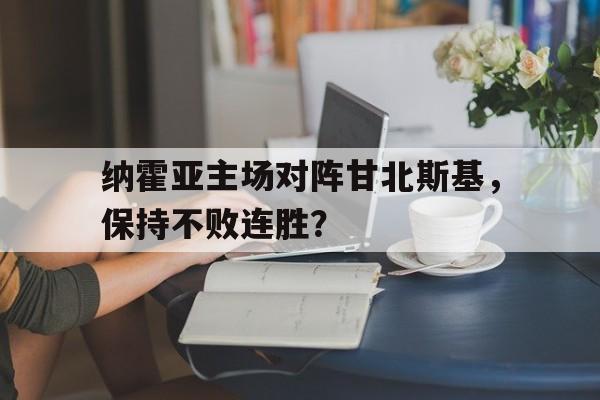 关于纳霍亚主场对阵甘北斯基，保持不败连胜？的信息