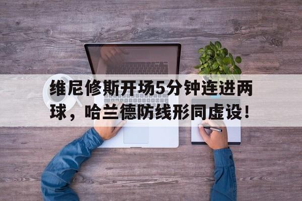 包含维尼修斯开场5分钟连进两球，哈兰德防线形同虚设！的词条